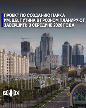 Масштабный проект по созданию парка им.В.В. Путина в столице ЧР планируют завершить в середине 2026 года